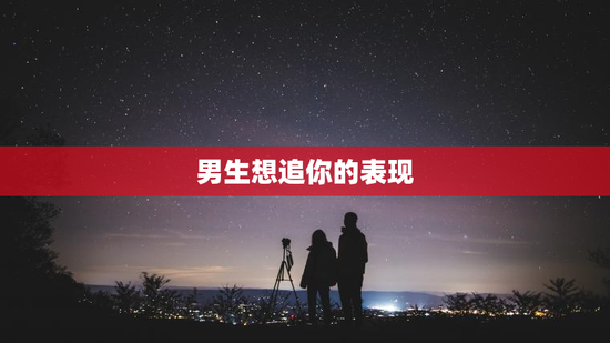 男生想追你的表现