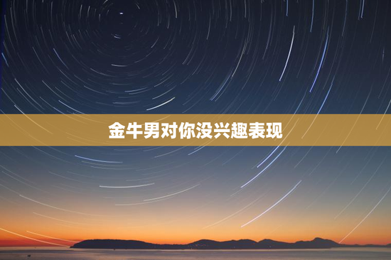 金牛男对你没兴趣表现
