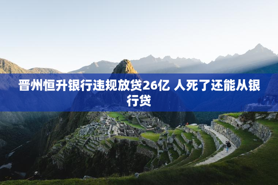 晋州恒升银行违规放贷26亿 人死了还能从银行贷