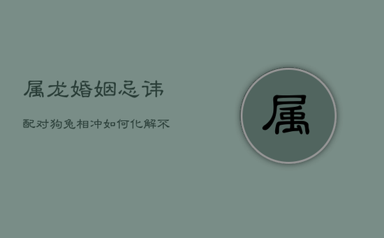 属龙婚姻忌讳配对：狗兔相冲，如何化解不合？