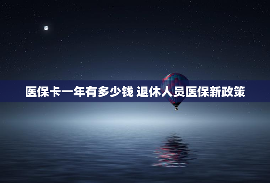 医保卡一年有多少钱 退休人员医保新政策