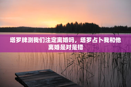 塔罗牌测我们注定离婚吗，塔罗占卜我和他离婚是对是错