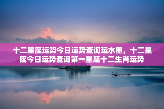 十二星座运势今日运势查询运水墨，十二星座今日运势查询第一星座十二生肖运势