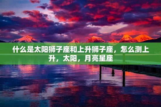 什么是太阳狮子座和上升狮子座，怎么测上升，太阳，月亮星座