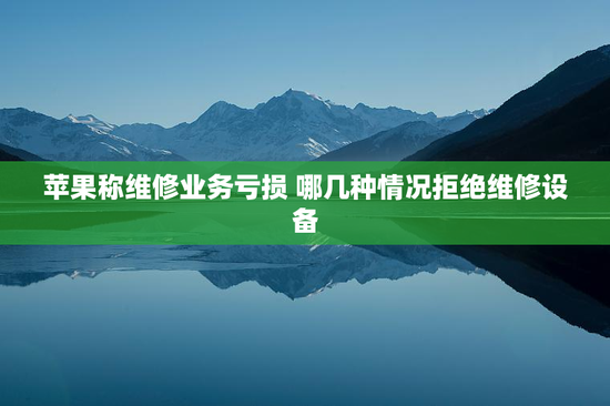 苹果称维修业务亏损 哪几种情况拒绝维修设备