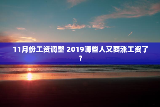 11月份工资调整 2019哪些人又要涨工资了？