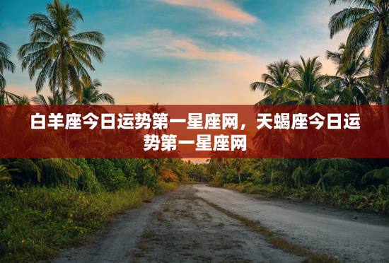 白羊座今日运势第一星座网，天蝎座今日运势第一星座网