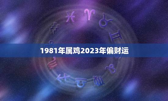 1981年属鸡2023年偏财运(财富大爆发)
