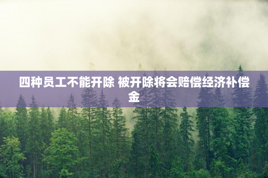 四种员工不能开除 被开除将会赔偿经济补偿金