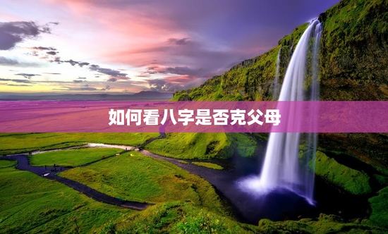 如何看八字是否克父母，怎样看八字是否克父母