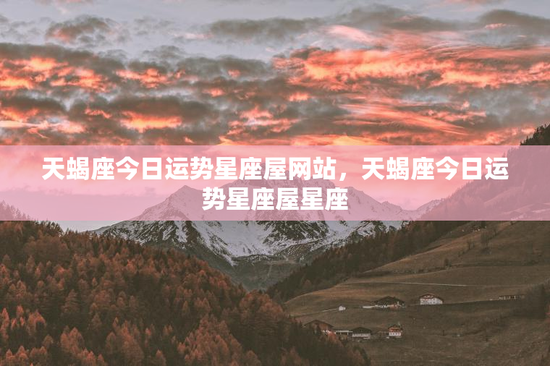 天蝎座今日运势星座屋网站，天蝎座今日运势星座屋星座
