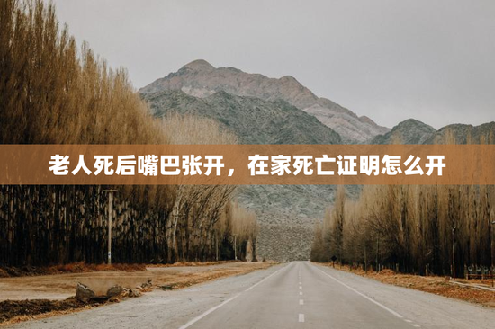 老人死后嘴巴张开，在家死亡证明怎么开