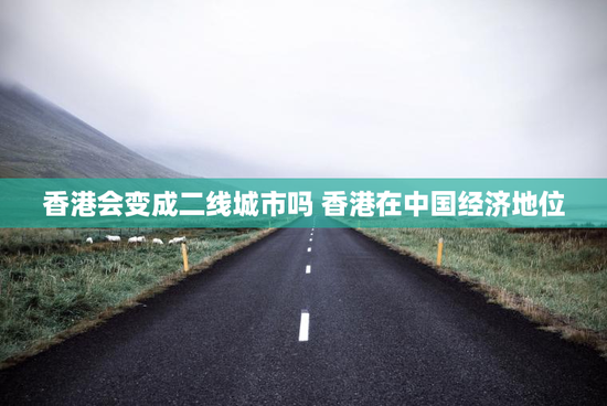 香港会变成二线城市吗 香港在中国经济地位