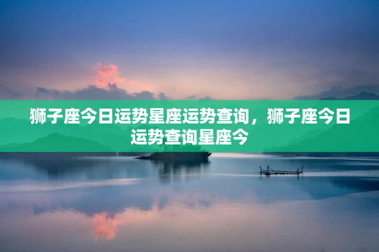 狮子座今日运势星座运势查询，狮子座今日运势查询星座今