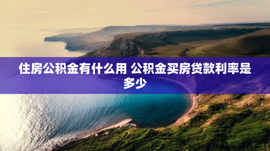住房公积金有什么用 公积金买房贷款利率是多少