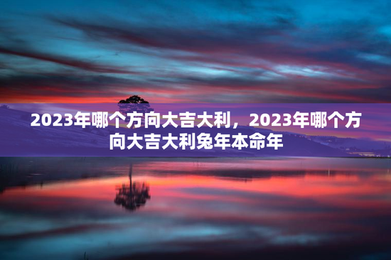 2023年哪个方向大吉大利，2023年哪个方向大吉大利兔年本命年