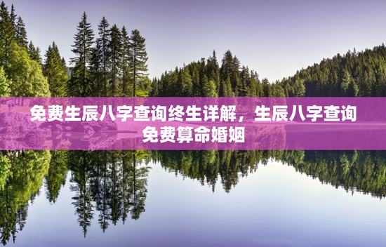 免费生辰八字查询终生详解，生辰八字查询免费算命婚姻