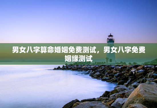 男女八字算命婚姻免费测试，男女八字免费姻缘测试