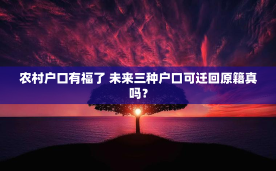 农村户口有福了 未来三种户口可迁回原籍真吗？