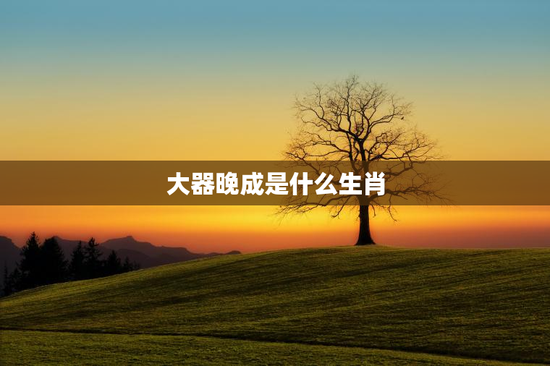 大器晚成是什么生肖