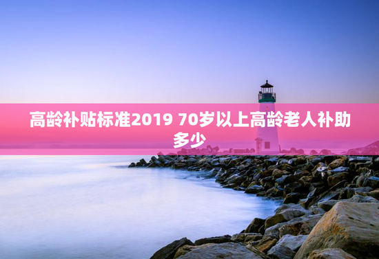 高龄补贴标准2019 70岁以上高龄老人补助多少