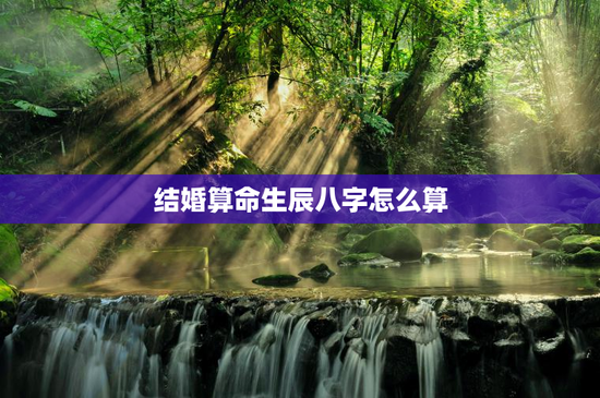 结婚算命生辰八字怎么算，结婚算命生辰八字怎么算出来的