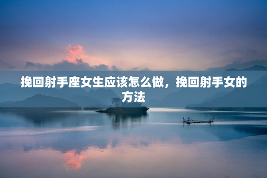 挽回射手座女生应该怎么做，挽回射手女的方法