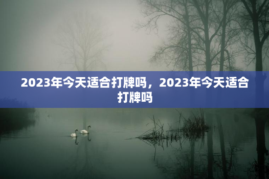 2023年今天适合打牌吗，2023年今天适合打牌吗
