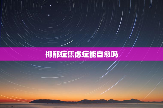 抑郁症焦虑症能自愈吗