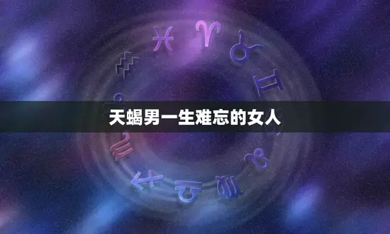天蝎男一生难忘的女人