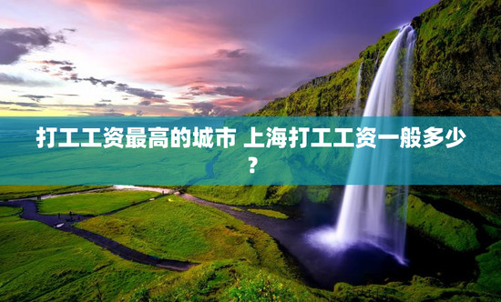 打工工资最高的城市 上海打工工资一般多少？