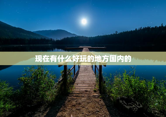 现在有什么好玩的地方国内的