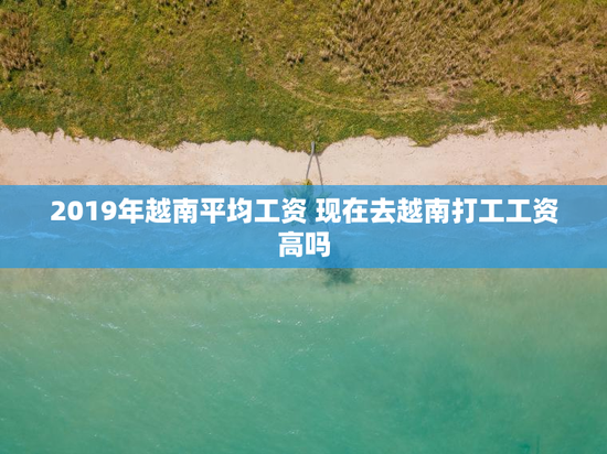 2019年越南平均工资 现在去越南打工工资高吗