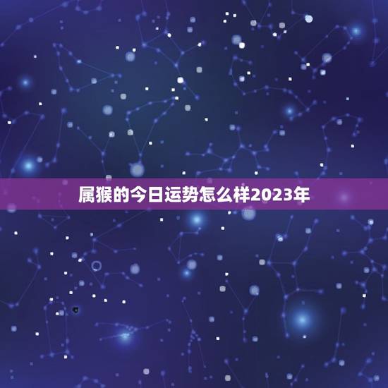 属猴的今日运势怎么样2023年(猴年大吉财运亨通)