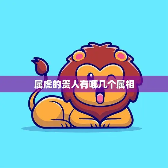 属虎的贵人有哪几个属相(探寻属虎人最佳拍档)