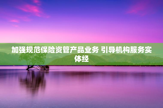 加强规范保险资管产品业务 引导机构服务实体经