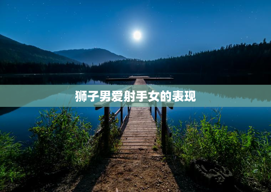 狮子男爱射手女的表现