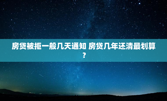 房贷被拒一般几天通知 房贷几年还清最划算？