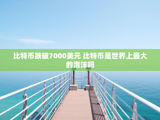 比特币跌破7000美元 比特币是世界上最大的泡沫吗