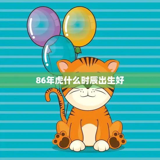 86年虎什么时辰出生好(如何选择最佳出生时辰)