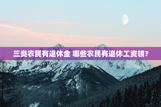 三类农民有退休金 哪些农民有退休工资领？