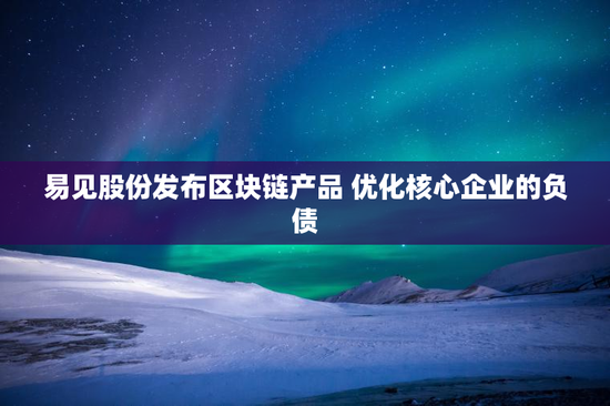 易见股份发布区块链产品 优化核心企业的负债