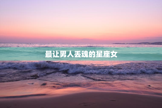 最让男人丢魂的星座女