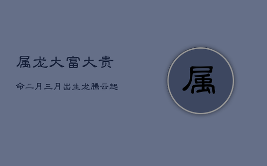属龙大富大贵命：二月、三月出生龙腾云起