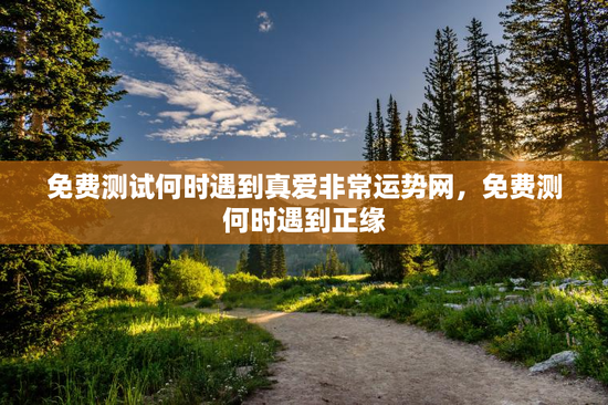 免费测试何时遇到真爱非常运势网，免费测何时遇到正缘