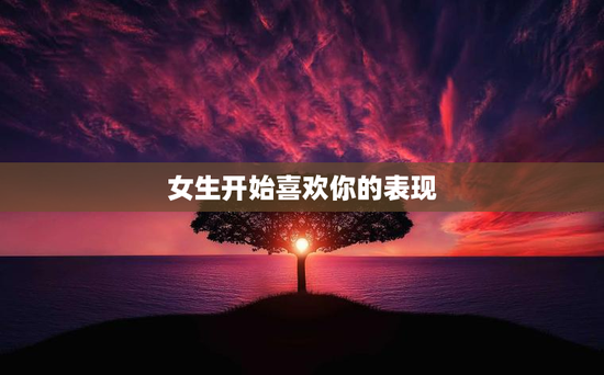 女生开始喜欢你的表现