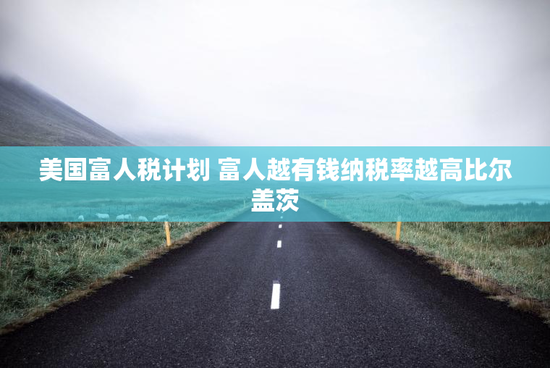 美国富人税计划 富人越有钱纳税率越高比尔盖茨