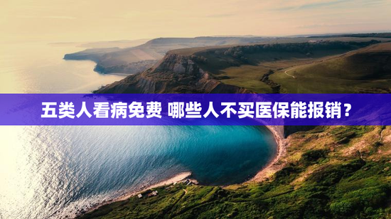 五类人看病免费 哪些人不买医保能报销？