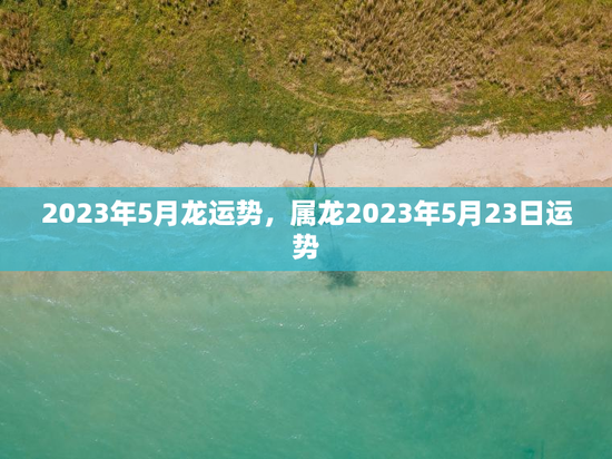 2023年5月龙运势，属龙2023年5月23日运势