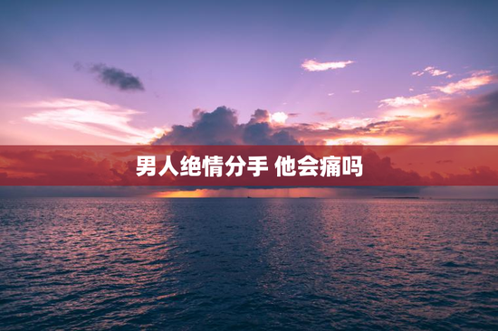 男人绝情分手 他会痛吗